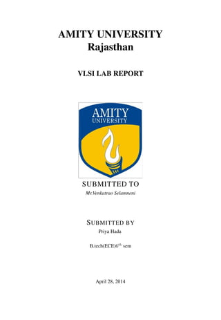AMITY UNIVERSITY
Rajasthan
VLSI LAB REPORT
SUBMITTED TO
Mr.Venkatrao Selamneni
SUBMITTED BY
Priya Hada
B.tech(ECE)6th
sem
April 28, 2014
 