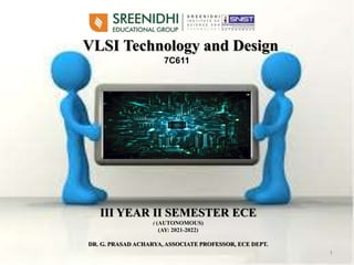 VLSI Technology and Design
1
III YEAR II SEMESTER ECE
( (AUTONOMOUS)
(AY: 2021-2022)
DR. G. PRASAD ACHARYA, ASSOCIATE PROFESSOR, ECE DEPT.
7C611
 