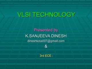 VLSI TECHNOLOGYVLSI TECHNOLOGY
Presented byPresented by
K.SANJEEVA DINESHK.SANJEEVA DINESH
dineshkota007@gmail.comdineshkota007@gmail.com
&&
3rd ECE :3rd ECE :
 