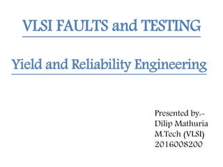VLSI FAULTS and TESTING
Presented by:-
Dilip Mathuria
M.Tech (VLSI)
2016008200
Yield and Reliability Engineering
 