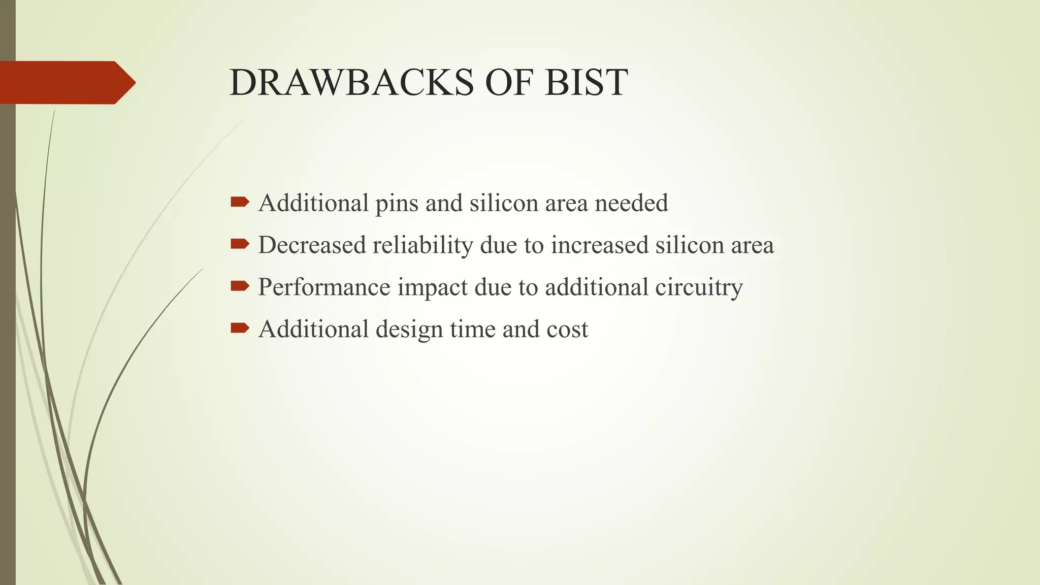 DRAWBACKS OF BIST
 Additional pins and silicon area needed
 Decreased reliability due to increased silicon area
 Performance impact due to additional circuitry
 Additional design time and cost
 