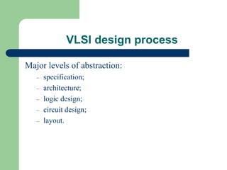 VLSI design process
Major levels of abstraction:
– specification;
– architecture;
– logic design;
– circuit design;
– layout.
 