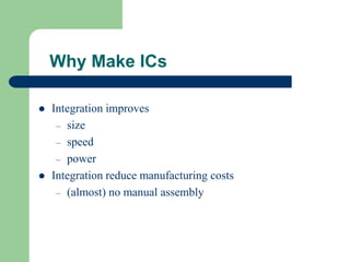Why Make ICs
 Integration improves
– size
– speed
– power
 Integration reduce manufacturing costs
– (almost) no manual assembly
 