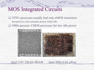  1970’s processes usually had only nMOS transistors
Inexpensive, but consume power while idle
 1980s-present: CMOS processes for low idle power
MOS Integrated Circuits
Intel 1101 256-bit SRAM Intel 4004 4-bit Proc
 