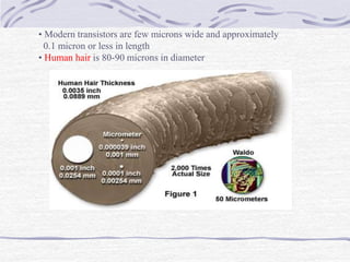 • Modern transistors are few microns wide and approximately
0.1 micron or less in length
• Human hair is 80-90 microns in diameter
 