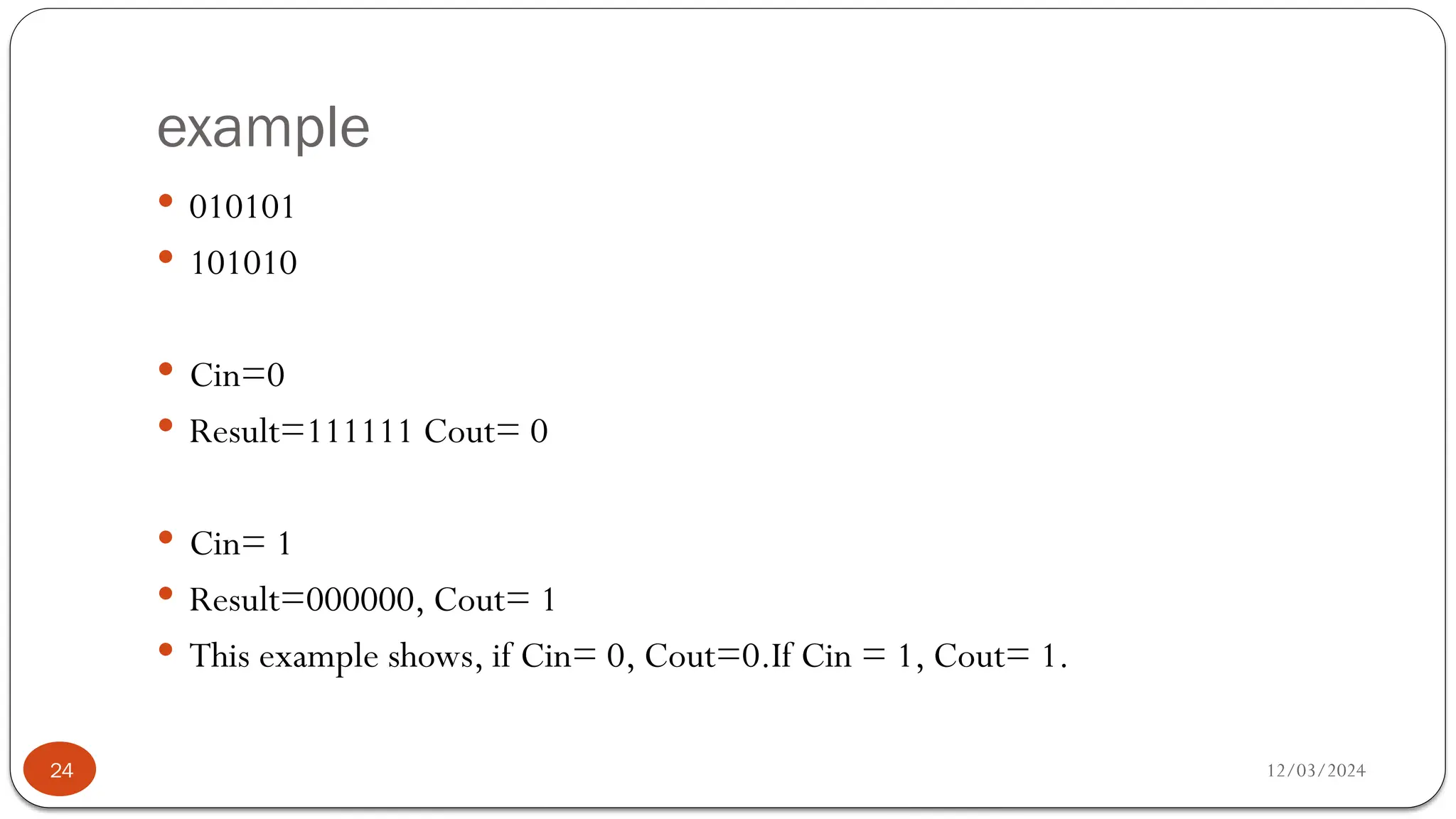 example
12/03/2024
24
 010101
 101010
 Cin=0
 Result=111111 Cout= 0
 Cin= 1
 Result=000000, Cout= 1
 This example shows, if Cin= 0, Cout=0.If Cin = 1, Cout= 1.
 