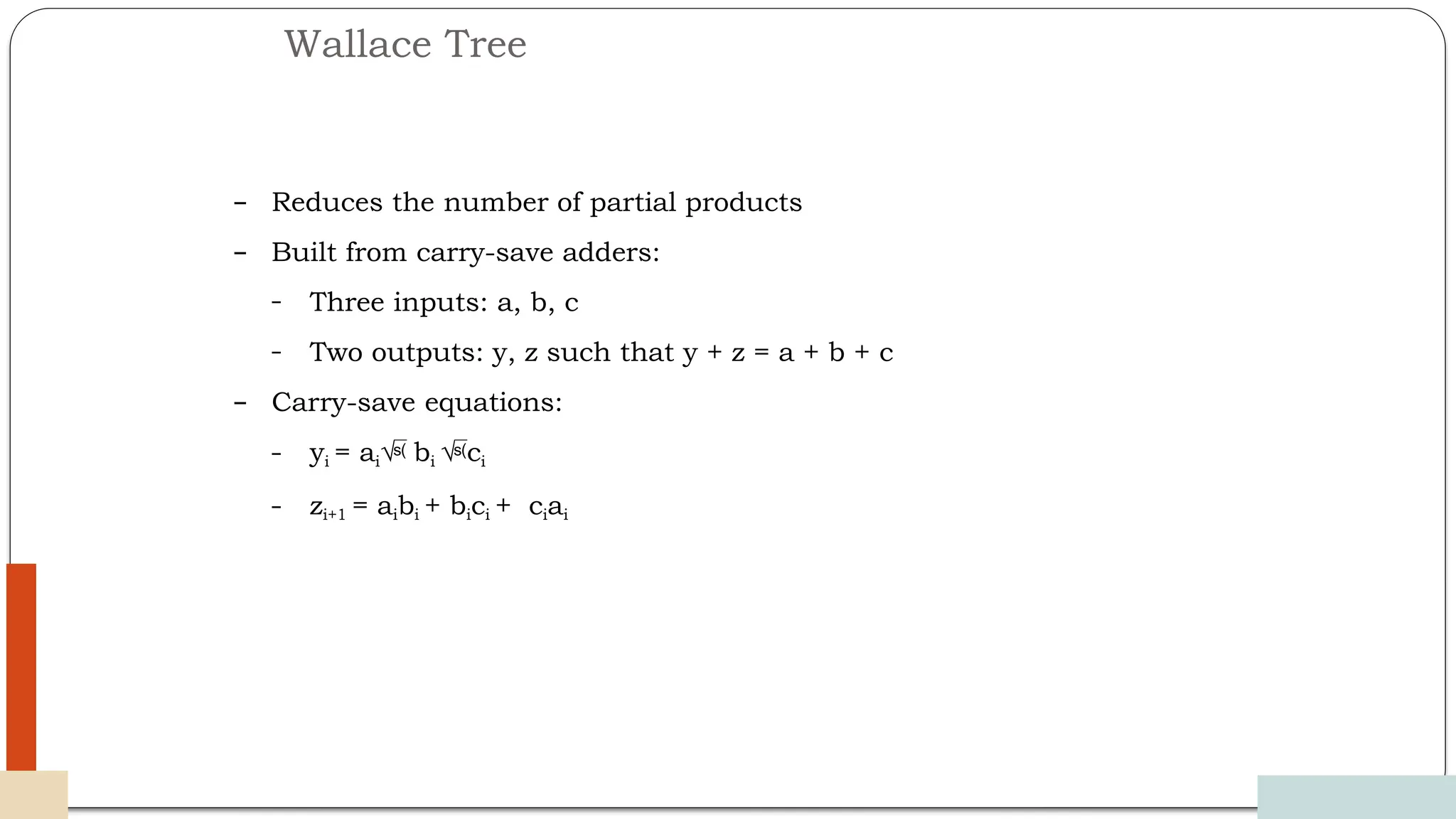 Wallace Tree
12/03/2024
58
– Reduces the number of partial products
– Built from carry-save adders:
– Three inputs: a, b, c
– Two outputs: y, z such that y + z = a + b + c
– Carry-save equations:
– yi = ai bi ci
– zi+1 = aibi + bici + ciai
 