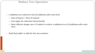 Wallace Tree Operation
12/03/2024
60
– n additions are reduced to (2n/3) additions after each level
– Sum of inputs = Sum of outputs
– Can apply the reduction hierarchically
– More efficient design uses 4-2 adders to reduce n additions to (n/2) additions after each
level
– Need final adder to add the last two numbers
 