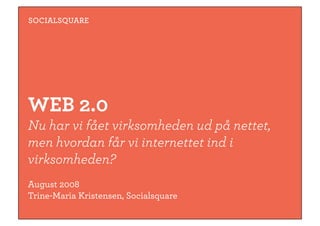SOCIALSQUARE




WEB 2.0
Nu har vi fået virksomheden ud på nettet,
men hvordan får vi internettet ind i
virksomheden?
August 2008
Trine-Maria Kristensen, Socialsquare
 
