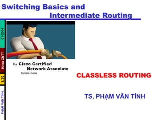 KhoaCNTT1/30PHẠMVĂNTÍNH01-2004
Switching Basics and
Intermediate Routing
CLASSLESS ROUTING
TS, PHẠM VĂN TÍNH
 