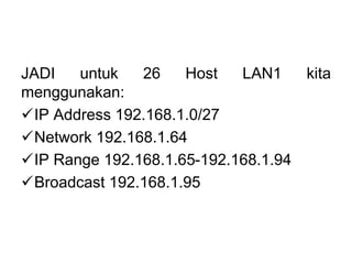JADI untuk 26 Host LAN1 kita
menggunakan:
IP Address 192.168.1.0/27
Network 192.168.1.64
IP Range 192.168.1.65-192.168.1.94
Broadcast 192.168.1.95
 