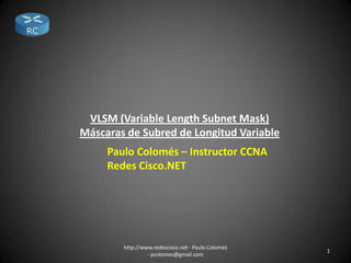 1
http://www.redescisco.net - Paulo Colomés
- pcolomes@gmail.com
VLSM (Variable Length Subnet Mask)
Máscaras de Subred de Longitud Variable
Paulo Colomés – Instructor CCNA
Redes Cisco.NET
 