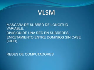 VLSM MASCARA DE SUBRED DE LONGITUD VARIABLE. DIVISION DE UNA RED EN SUBREDES. ENRUTAMIENTO ENTRE DOMINIOS SIN CASE (CIDR) REDES DE COMPUTADORES 