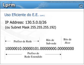 Uso Eficiente do E.E. (cont.)
IP Address: 130.5.0.0/26
(ou Subnet Mask 255.255.255.192)
10000010.00000101.00000000.00000000
Prefixo de
Rede Estendido
Prefixo de Rede
Bits de
Host
Bits de
Sub-rede
 