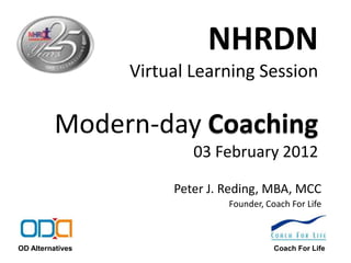 NHRDN
                  Virtual Learning Session

          Modern-day Coaching
                          03 February 2012

                       Peter J. Reding, MBA, MCC
                                Founder, Coach For Life



OD Alternatives                            Coach For Life
 