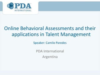Online Behavioral Assessments and their
   applications in Talent Management
            Speaker: Camilo Paredes

             PDA International
                Argentina
 