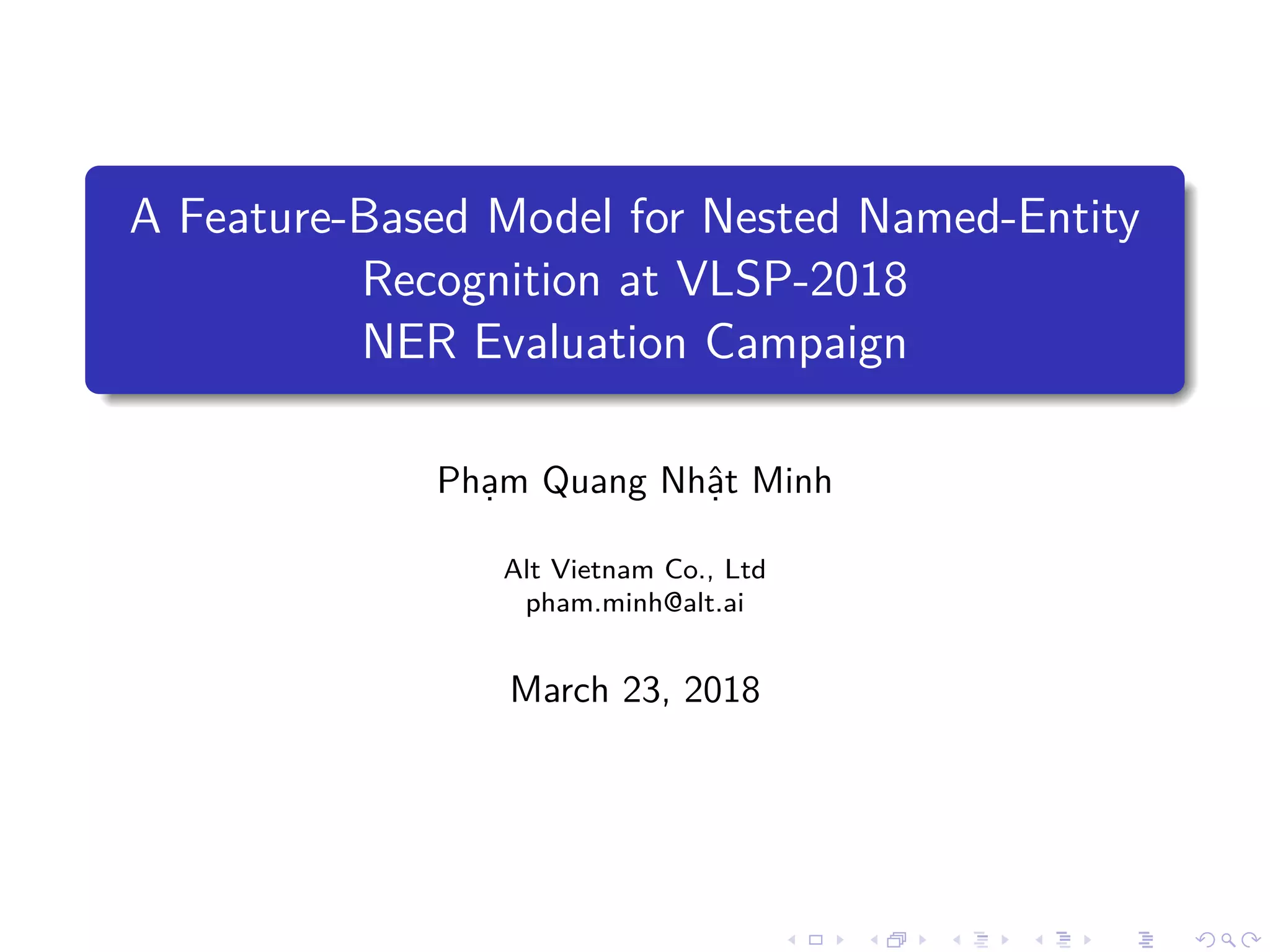 A Feature-Based Model for Nested Named-Entity
Recognition at VLSP-2018
NER Evaluation Campaign
Ph m Quang Nh t Minh
Alt Vietnam Co., Ltd
pham.minh@alt.ai
March 23, 2018
 