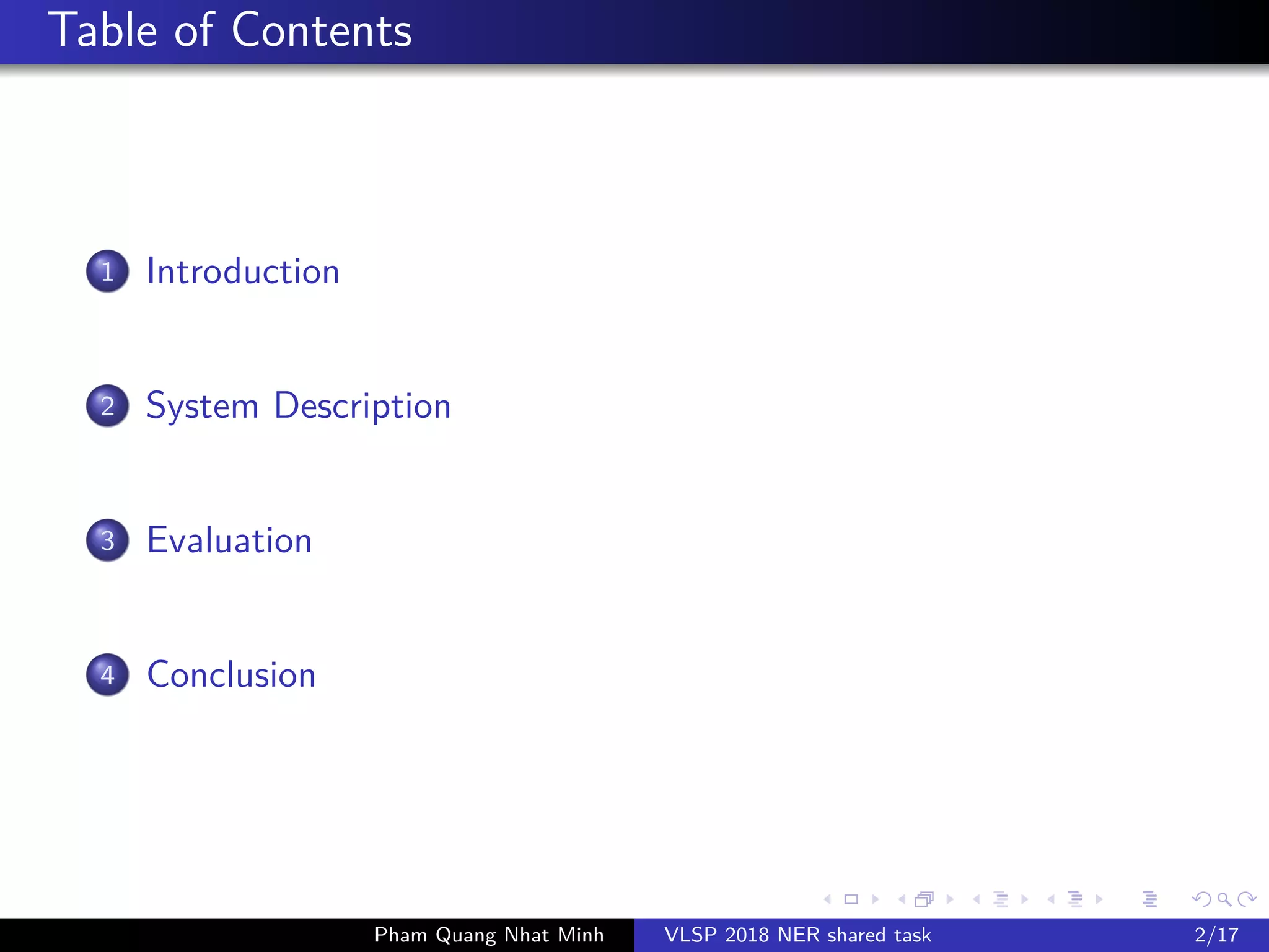 Table of Contents
1 Introduction
2 System Description
3 Evaluation
4 Conclusion
Pham Quang Nhat Minh VLSP 2018 NER shared task 2/17
 