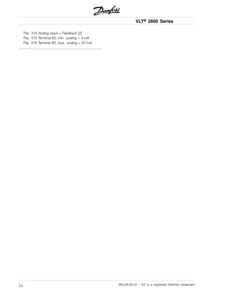 VLT® 2800 Series
Par. 314 Analog input = Feedback [2]
Par. 315 Terminal 60, min. scaling = 4 mA
Par. 316 Terminal 60, max. scaling = 20 mA
MG.28.A9.22 - VLT is a registered Danfoss trademark24
 
