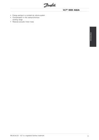VLT® 8000 AQUA
Introduction
• Energy savings in a constant air volume system
• Compensation in the oversynchronous
working range
• Reduces acoustic motor noise
MG.83.A2.02 - VLT is a registered Danfoss trademark 11
 