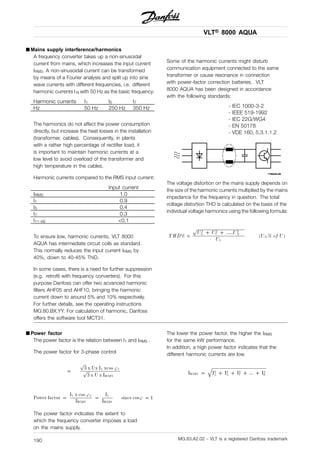 VLT® 8000 AQUA
■ Mains supply interference/harmonics
A frequency converter takes up a non-sinusoidal
current from mains, which increases the input current
IRMS. A non-sinusoidal current can be transformed
by means of a Fourier analysis and split up into sine
wave currents with different frequencies, i.e. different
harmonic currents I N with 50 Hz as the basic frequency:
Harmonic currents I1 I5 I7
Hz 50 Hz 250 Hz 350 Hz
The harmonics do not affect the power consumption
directly, but increase the heat losses in the installation
(transformer, cables). Consequently, in plants
with a rather high percentage of rectifier load, it
is important to maintain harmonic currents at a
low level to avoid overload of the transformer and
high temperature in the cables.
Harmonic currents compared to the RMS input current:
Input current
IRMS 1.0
I1 0.9
I5 0.4
I7 0.3
I11-49 <0.1
To ensure low, harmonic currents, VLT 8000
AQUA has intermediate circuit coils as standard.
This normally reduces the input current IRMS by
40%, down to 40-45% ThiD.
In some cases, there is a need for further suppression
(e.g. retrofit with frequency converters). For this
purpose Danfoss can offer two acvanced harmonic
filters AHF05 and AHF10, bringing the harmonic
current down to around 5% and 10% respectively.
For further details, see the operating instructions
MG.80.BX.YY. For calculation of harmonic, Danfoss
offers the software tool MCT31.
Some of the harmonic currents might disturb
communication equipment connected to the same
transformer or cause resonance in connection
with power-factor correction batteries. VLT
8000 AQUA has been designed in accordance
with the following standards:
- IEC 1000-3-2
- IEEE 519-1992
- IEC 22G/WG4
- EN 50178
- VDE 160, 5.3.1.1.2
The voltage distortion on the mains supply depends on
the size of the harmonic currents multiplied by the mains
impedance for the frequency in question. The total
voltage distortion THD is calculated on the basis of the
individual voltage harmonics using the following formula:
■ Power factor
The power factor is the relation between I1 and IRMS .
The power factor for 3-phase control
The power factor indicates the extent to
which the frequency converter imposes a load
on the mains supply.
The lower the power factor, the higher the IRMS
for the same kW performance.
In addition, a high power factor indicates that the
different harmonic currents are low.
MG.83.A2.02 - VLT is a registered Danfoss trademark190
 