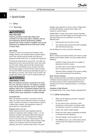 1 Quick Guide
1.1 Safety
1.1.1 Warnings
WARNING
HIGH VOLTAGE!
Frequency converters contain high voltage when
connected to AC mains input power. Installation, start up,
and maintenance should be performed by qualified
personnel only. Failure to perform installation, start up, and
maintenance by qualified personnel could result in death
or serious injury.
High Voltage
Frequency converts are connected to hazardous mains
voltages. Extreme care should be taken to protect against
shock. Only trained personnel familiar with electronic
equipment should install, start, or maintain this equipment.
Touching the electrical parts may be fatal - even after the
equipment has been disconnected from mains. Also make
sure that other voltage inputs have been disconnected
(linkage of DC intermediate circuit). Be aware that there
may be high voltage on the DC link even when the LEDs
are turned off. Before touching any potentially live parts of
the frequency converter, wait at least 4 min for all M1, M2
and M3 sizes. Wait at least 15 min for all M4 and M5 sizes.
WARNING
UNINTENDED START!
When the frequency converter is connected to AC mains,
the motor may start at any time. The frequency converter,
motor, and any driven equipment must be in operational
readiness. Failure to be in operational readiness when the
frequency converter is connected to AC mains could result
in death, serious injury, equipment, or property damage.
Unintended Start
When the frequency converter is connected to the AC
mains, the motor may be started by means of an external
switch, a serial bus command, an input reference signal, or
a cleared fault condition. Use appropriate cautions to
guard against an unintended start.
Leakage Current (>3.5 mA)
Follow national and local codes regarding protective
earthing of equipment with a leakage current > 3,5 mA.
frequency converter technology implies high frequency
switching at high power. This will generate a leakage
current in the earth connection. A fault current in the
frequency converter at the output power terminals might
contain a DC component which can charge the filter
capacitors and cause a transient earth current. The earth
leakage current depends on various system configurations
including RFI filtering, screened motor cables, and
frequency converter power.
EN/IEC61800-5-1 (Power Drive System Product Standard)
requires special care if the leakage current exceeds 3,5 mA.
Earth grounding must be reinforced in one of the
following ways:
• Earth ground wire of at least 10 mm2.
• Two separate earth ground wires both complying
with the dimensioning rules.
See EN 60364-5-54 § 543.7 for further information.
Using RCDs
Where residual current devices (RCDs), also known as earth
leakage circuit breakers (ELCBs), are used, comply with the
following:
Use RCDs of type B only which are capable of
detecting AC and DC currents.
Use RCDs with an inrush delay to prevent faults
due to transient earth currents.
Dimension RCDs according to the system configu-
ration and environmental considerations.
Motor Thermal Protection
Motor overload protection is possible by setting Parameter
1-90 Motor thermal protection to the value ETR trip. For
the North American market: Implemented ETR function
provide class 20 motor overload protection, in accordance
with NEC.
Installation at High Altitudes
For altitudes above 2 km, contact Danfoss regarding PELV.
1.1.2 Safety Instructions
• Make sure the frequency converter is properly
connected to earth.
• Do not remove mains connections, motor
connections or other power connections while
the frequency converter is connected to power.
• Protect users against supply voltage.
• Protect the motor against overloading according
to national and local regulations.
• The earth leakage current exceeds 3.5 mA.
• The [Off/Reset] key is not a safety switch. It does
not disconnect the frequency converter from
mains.
Quick Guide VLT® Micro Drive Quick Guide
2 MG02B702 - VLT® is a registered Danfoss trademark
11
 