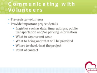 Communicating with Volunteers Pre-register volunteers Provide important project details Logistics such as date, time, address, public transportation and/or parking information What to wear or not wear What to bring and what will be provided Where to check-in at the project Point of contact 