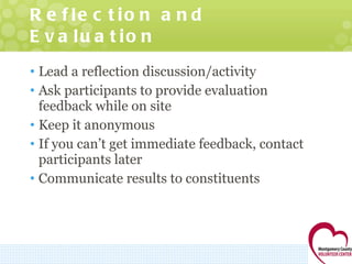 Reflection and Evaluation Lead a reflection discussion/activity Ask participants to provide evaluation feedback while on site Keep it anonymous If you can’t get immediate feedback, contact participants later Communicate results to constituents  