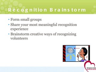 Recognition Brainstorm Form small groups Share your most meaningful recognition experience Brainstorm creative ways of recognizing volunteers 