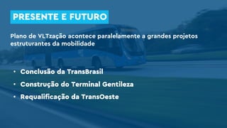 Plano de VLTzação acontece paralelamente a grandes projetos
estruturantes da mobilidade
• Conclusão da TransBrasil
• Construção do Terminal Gentileza
• Requalificação da TransOeste
PRESENTE E FUTURO
 