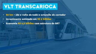 VLT TRANSCARIOCA
• 86 km – ida e volta de toda a extensão do corredor
• Investimento estimado em R$ 6 bilhões
• Economia R$ 4,5 bilhões com estrutura do BRT
 