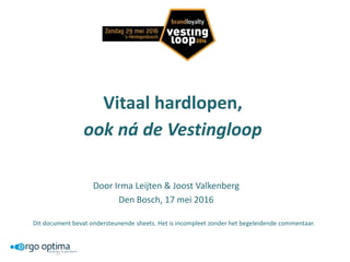 Vitaal hardlopen,
ook ná de Vestingloop
Door Irma Leijten & Joost Valkenberg
Den Bosch, 17 mei 2016
Dit document bevat ondersteunende sheets. Het is incompleet zonder het begeleidende commentaar.
 