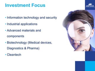 Investment Focus 
• Information technology and security 
• Industrial applications 
• Advanced materials and 
components 
• Biotechnology (Medical devices, 
Diagnostics & Pharma) 
• Cleantech 
 
