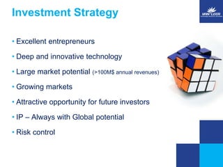 Investment Strategy 
• Excellent entrepreneurs 
• Deep and innovative technology 
• Large market potential (>100M$ annual revenues) 
• Growing markets 
• Attractive opportunity for future investors 
• IP – Always with Global potential 
• Risk control 
 