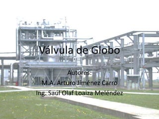 Válvula de Globo Autores: M.A. Arturo Jiménez Carro Ing. Saúl Olaf Loaiza Meléndez 