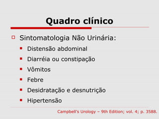 Quadro clínico
 Sintomatologia Não Urinária:
 Distensão abdominal
 Diarréia ou constipação
 Vômitos
 Febre
 Desidratação e desnutrição
 Hipertensão
Campbell’s Urology – 9th Edition; vol. 4; p. 3588.
 