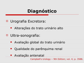 Diagnóstico
 Urografia Excretora:
 Alterações do trato urinário alto
 Ultra-sonografia:
 Avaliação global do trato urinário
 Qualidade do parênquima renal
 Avaliação antenatal
Campbell’s Urology – 9th Edition; vol. 4; p. 3588.
 