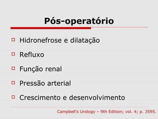 Pós-operatório
 Hidronefrose e dilatação
 Refluxo
 Função renal
 Pressão arterial
 Crescimento e desenvolvimento
Campbell’s Urology – 9th Edition; vol. 4; p. 3595.
 