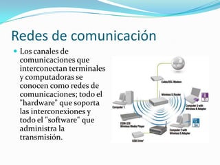 Redes de comunicaciónLos canales de comunicaciones que interconectan terminales y computadoras se conocen como redes de comunicaciones; todo el "hardware" que soporta las interconexiones y todo el "software" que administra la transmisión.