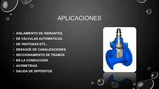 APLICACIONES
• AISLAMIENTO DE HIDRANTES,
• DE VÁLVULAS AUTOMÁTICAS,
• DE VENTOSAS ETC..
• DESAGÜE DE CANALIZACIONES
• SECCIONAMIENTO DE TRAMOS
• EN LA CONDUCCIÓN
• ACOMETIDAS
• SALIDA DE DEPÓSITOS
 