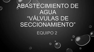 ABASTECIMIENTO DE
AGUA
“VÁLVULAS DE
SECCIONAMIENTO”
EQUIPO 2
 