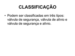 CLASSIFICAÇÃO
• Podem ser classificadas em três tipos:
válvula de segurança, válvula de alívio e
válvula de segurança e alívio.
 