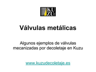 Válvulas metálicas
Algunos ejemplos de válvulas
mecanizadas por decoletaje en Kuzu
www.kuzudecoletaje.es
 