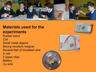 Materials used for the experiments Rubber band Coil Small metal objects Strong neodium magnet Several feet of insulated wire A nail 2 paper clips Battery Cu wire 
