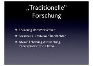 „Traditionelle“
Forschung
• Erklärung der Wirklichkeit
• Forscher als externer Beobachter
• Ablauf: Erhebung,Auswertung,
Interpretation von Daten
 