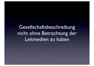 Gesellschaftsbeschreibung
nicht ohne Betrachtung der
Leitmedien zu haben
 