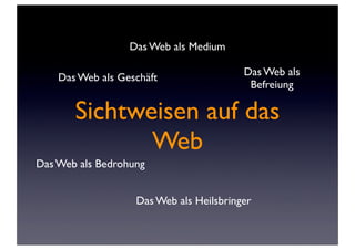 Sichtweisen auf das
Web
Das Web als Geschäft
Das Web als
Befreiung
Das Web als Bedrohung
Das Web als Heilsbringer
Das Web als Medium
 