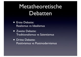 Metatheoretische
Debatten
• Erste Debatte:
Realismus vs Idealismus
• Zweite Debatte:
Traditionalismus vs Szientismus
• Dritte Debatte:
Positivismus vs Postmodernismus
 