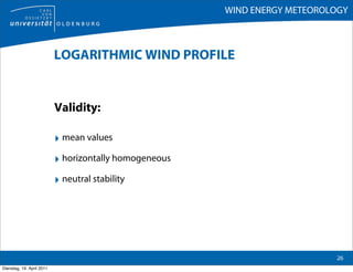 WIND ENERGY METEOROLOGY



                           LOGARITHMIC WIND PROFILE


                           Validity:

                           ‣ mean values
                           ‣ horizontally homogeneous
                           ‣ neutral stability




                                                                            26
Dienstag, 19. April 2011
 