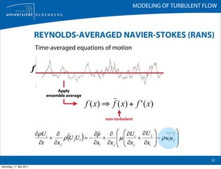MODELING OF TURBULENT FLOW



                         REYNOLDS-AVERAGED NAVIER-STOKES (RANS)
                             Time-averaged equations of motion


                         f

                                     Apply
                                ensemble average




                                                    non-turbulent




                                                                                         12
Dienstag, 17. Mai 2011
 